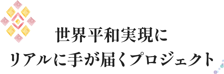 世界平和実現にリアルに手が届くプロジェクト